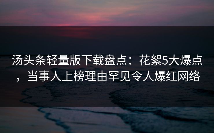 汤头条轻量版下载盘点:花絮5大爆点,当事人上榜理由罕见令人爆红网络 汤头条轻量版下载盘点:花絮5大爆点,当事人上榜理由罕见令人爆红网络