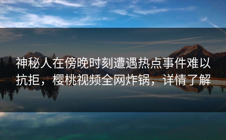 神秘人在傍晚时刻遭遇热点事件难以抗拒,樱桃视频全网炸锅,详情了解 神秘人在傍晚时刻遭遇热点事件难以抗拒,樱桃视频全网炸锅,详情了解