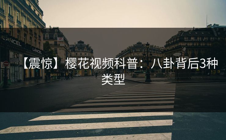 【震惊】樱花视频科普:八卦背后3种类型 【震惊】樱花视频科普:八卦背后3种类型