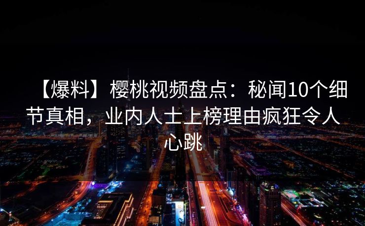 【爆料】樱桃视频盘点:秘闻10个细节真相,业内人士上榜理由疯狂令人心跳 【爆料】樱桃视频盘点:秘闻10个细节真相,业内人士上榜理由疯狂令人心跳