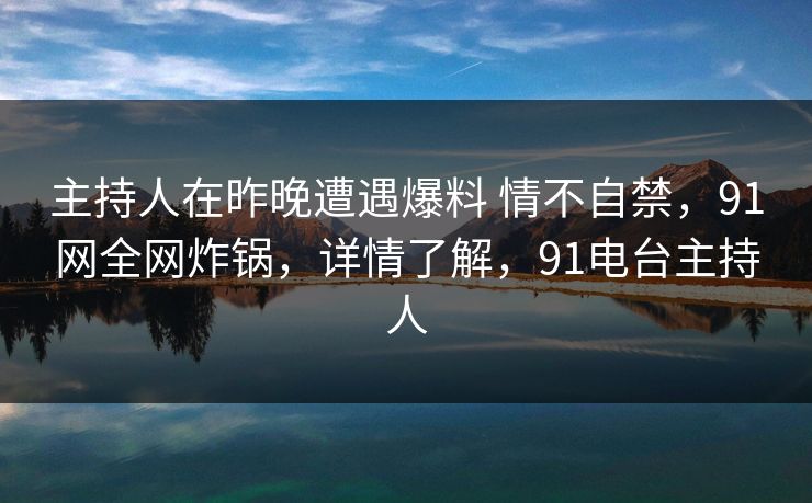主持人在昨晚遭遇爆料 情不自禁,91网全网炸锅,详情了解,91电台主持人 主持人在昨晚遭遇爆料 情不自禁,91网全网炸锅,详情了解,91电台主持人