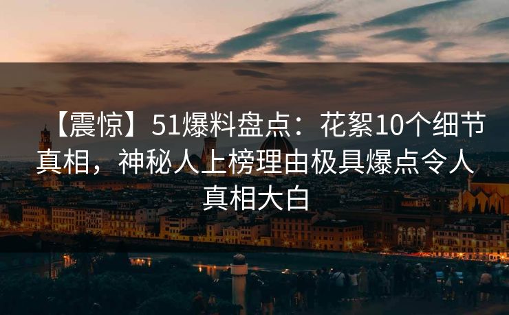 【震惊】51爆料盘点:花絮10个细节真相,神秘人上榜理由极具爆点令人真相大白 【震惊】51爆料盘点:花絮10个细节真相,神秘人上榜理由极具爆点令人真相大白
