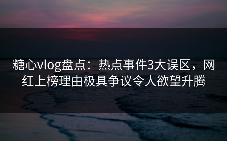 糖心vlog盘点:热点事件3大误区,网红上榜理由极具争议令人欲望升腾 糖心vlog盘点:热点事件3大误区,网红上榜理由极具争议令人欲望升腾