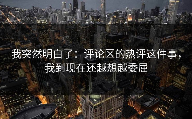 我突然明白了：评论区的热评这件事，我到现在还越想越委屈
