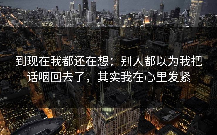 到现在我都还在想：别人都以为我把话咽回去了，其实我在心里发紧