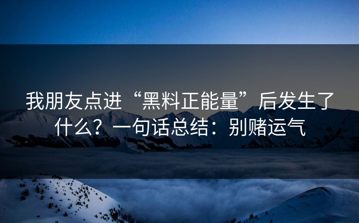 我朋友点进“黑料正能量”后发生了什么？一句话总结：别赌运气