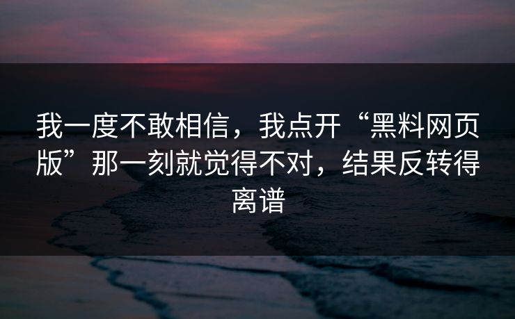 我一度不敢相信，我点开“黑料网页版”那一刻就觉得不对，结果反转得离谱