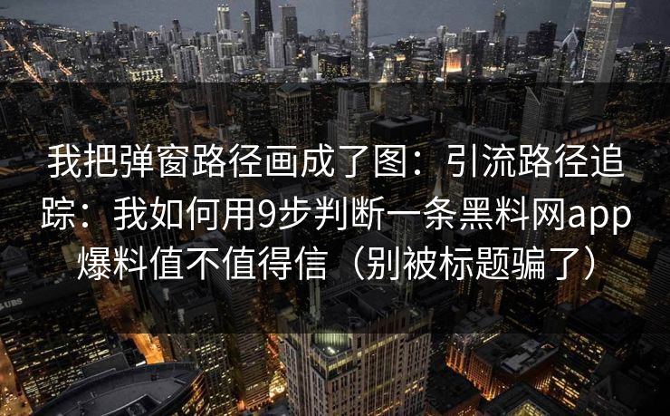 我把弹窗路径画成了图:引流路径追踪:我如何用9步判断一条黑料网app爆料值不值得信(别被标题骗了) 我把弹窗路径画成了图:引流路径追踪:我如何用9步判断一条黑料网app爆料值不值得信(别被标题骗了)