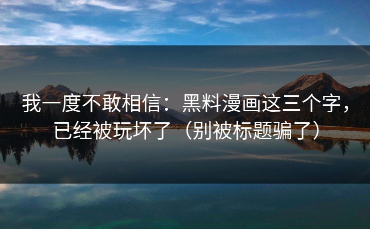 我一度不敢相信:黑料漫画这三个字,已经被玩坏了(别被标题骗了) 我一度不敢相信:黑料漫画这三个字,已经被玩坏了(别被标题骗了)