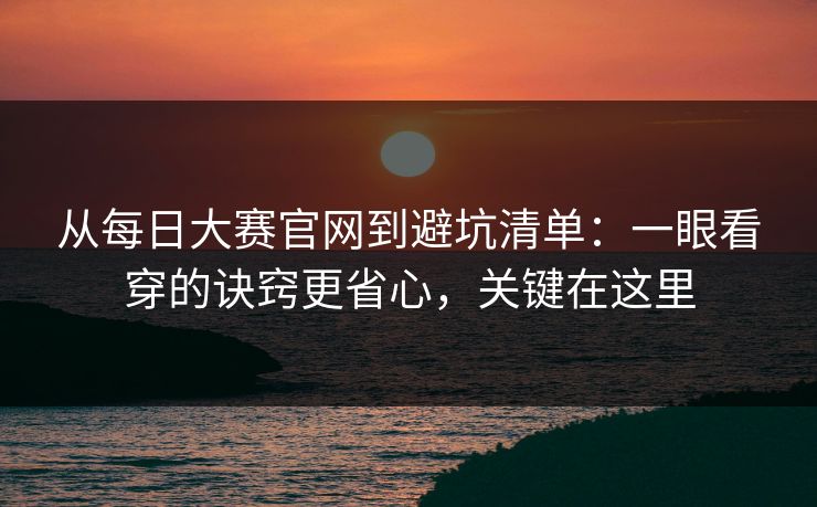 从每日大赛官网到避坑清单：一眼看穿的诀窍更省心，关键在这里
