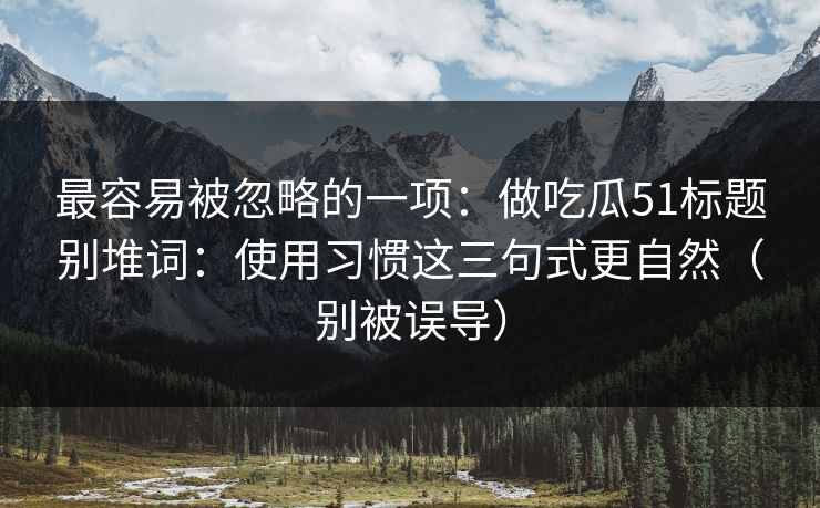 最容易被忽略的一项：做吃瓜51标题别堆词：使用习惯这三句式更自然（别被误导）