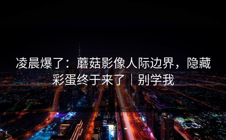 凌晨爆了：蘑菇影像人际边界，隐藏彩蛋终于来了｜别学我