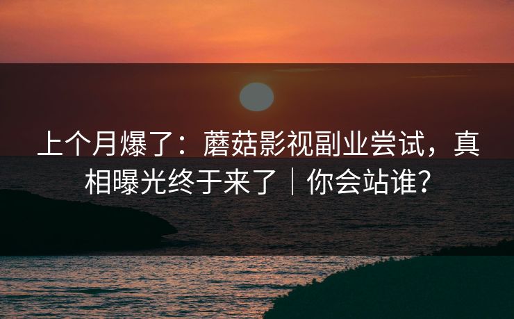 上个月爆了：蘑菇影视副业尝试，真相曝光终于来了｜你会站谁？