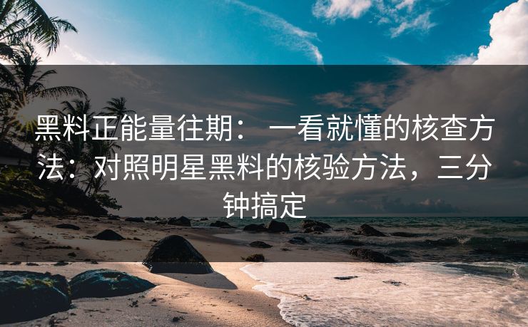 黑料正能量往期: 一看就懂的核查方法:对照明星黑料的核验方法,三分钟搞定 黑料正能量往期: 一看就懂的核查方法:对照明星黑料的核验方法,三分钟搞定