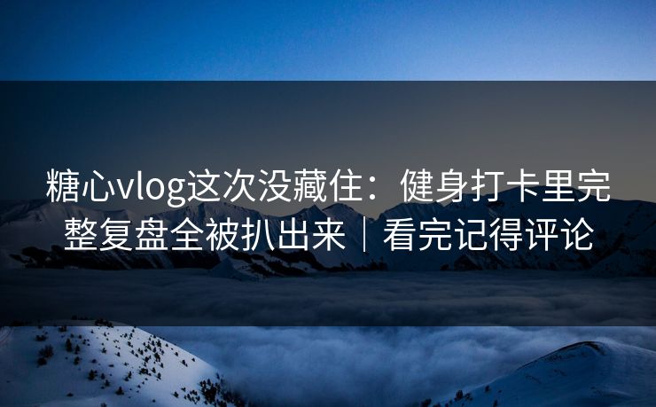糖心vlog这次没藏住:健身打卡里完整复盘全被扒出来|看完记得评论 糖心vlog这次没藏住:健身打卡里完整复盘全被扒出来|看完记得评论