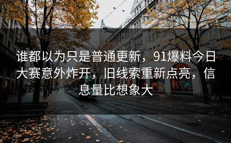 谁都以为只是普通更新，91爆料今日大赛意外炸开，旧线索重新点亮，信息量比想象大
