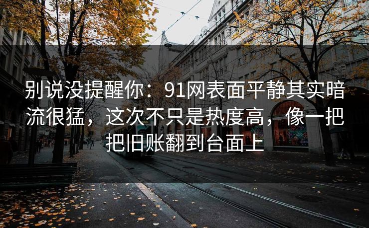 别说没提醒你：91网表面平静其实暗流很猛，这次不只是热度高，像一把把旧账翻到台面上