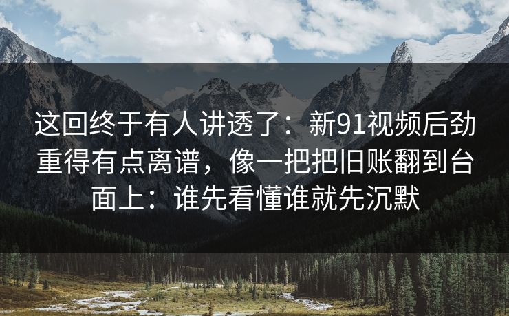 这回终于有人讲透了：新91视频后劲重得有点离谱，像一把把旧账翻到台面上：谁先看懂谁就先沉默