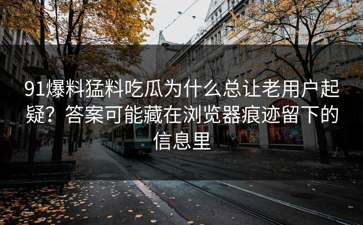 91爆料猛料吃瓜为什么总让老用户起疑？答案可能藏在浏览器痕迹留下的信息里