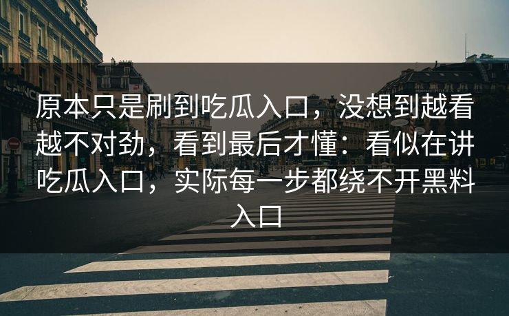 原本只是刷到吃瓜入口，没想到越看越不对劲，看到最后才懂：看似在讲吃瓜入口，实际每一步都绕不开黑料入口